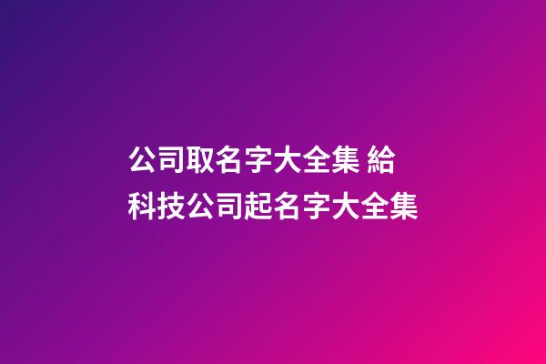 公司取名字大全集 給科技公司起名字大全集
